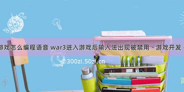 对战游戏怎么编程语音 war3进入游戏后输入法出现被禁用 – 游戏开发 – 前端