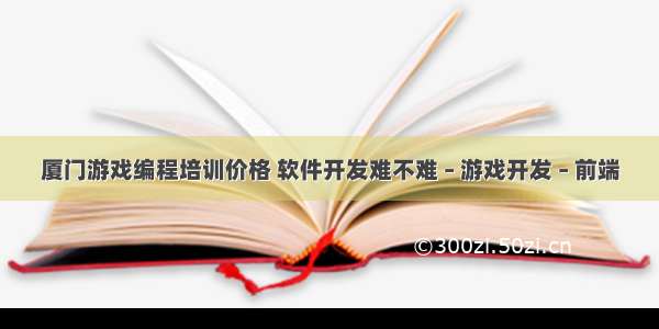 厦门游戏编程培训价格 软件开发难不难 – 游戏开发 – 前端