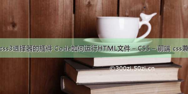 让ie支持css3选择器的插件 Code如何运行HTML文件 – CSS – 前端 css兼容性开发