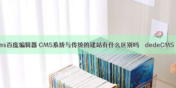 dedecms百度编辑器 CMS系统与传统的建站有什么区别吗 – dedeCMS – 前端