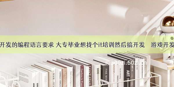 游戏端开发的编程语言要求 大专毕业想找个it培训然后搞开发 – 游戏开发 – 前端