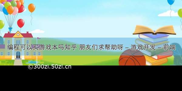 编程可以买游戏本吗知乎 朋友们求帮助呀 – 游戏开发 – 前端