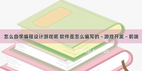 怎么自学编程设计游戏呢 软件是怎么编写的 – 游戏开发 – 前端