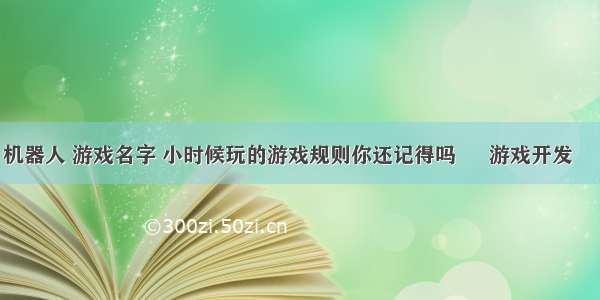 编程 机器人 游戏名字 小时候玩的游戏规则你还记得吗 – 游戏开发 – 前端