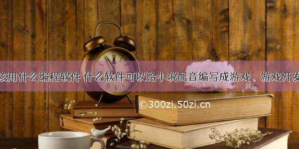 做游戏该用什么编程软件 什么软件可以给小说配音编写成游戏 – 游戏开发 – 前端