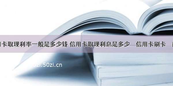 信用卡取现利率一般是多少钱 信用卡取现利息是多少 – 信用卡刷卡 – 前端