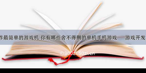 编程制作最简单的游戏机 你有哪些舍不得删的单机手机游戏 – 游戏开发 – 前端