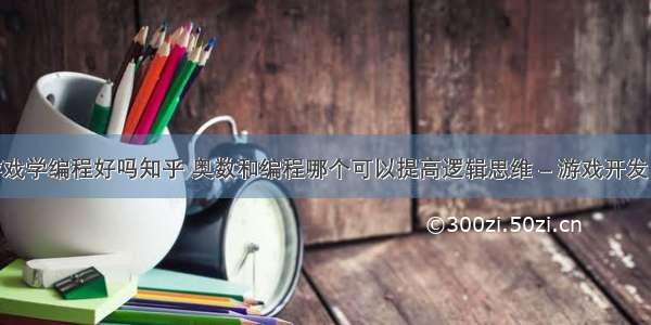 喜欢游戏学编程好吗知乎 奥数和编程哪个可以提高逻辑思维 – 游戏开发 – 前端