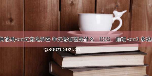 如何使用css元素选择器 单元格标签是什么 – CSS – 前端 css3 多边形