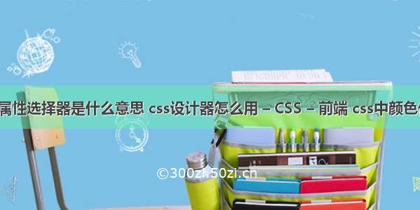 css属性选择器是什么意思 css设计器怎么用 – CSS – 前端 css中颜色代码