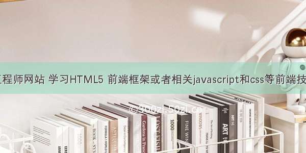 前端开发工程师网站 学习HTML5 前端框架或者相关javascript和css等前端技术有哪些网