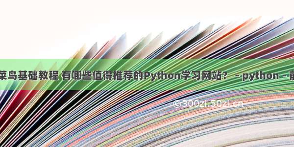 python菜鸟基础教程 有哪些值得推荐的Python学习网站？ – python – 前端 pyth