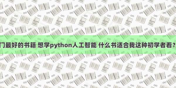 python入门最好的书籍 想学python人工智能 什么书适合我这种初学者看？ – python
