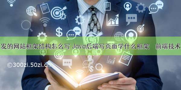 前端开发的网站框架结构怎么写 Java后端写页面学什么框架 – 前端技术 – 前端