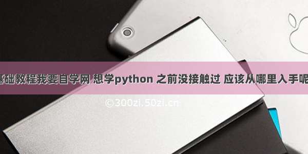 python基础教程我要自学网 想学python 之前没接触过 应该从哪里入手呢？ – pyth