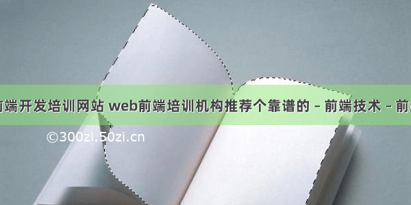 前端开发培训网站 web前端培训机构推荐个靠谱的 – 前端技术 – 前端