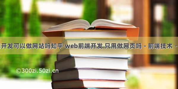 前端开发可以做网站吗知乎 web前端开发 只用做网页吗 – 前端技术 – 前端