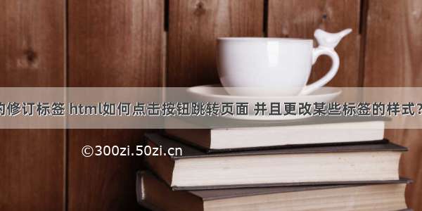 html中的修订标签 html如何点击按钮跳转页面 并且更改某些标签的样式？ – html 