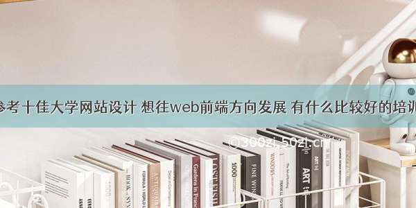 前端开发参考十佳大学网站设计 想往web前端方向发展 有什么比较好的培训机构推荐 