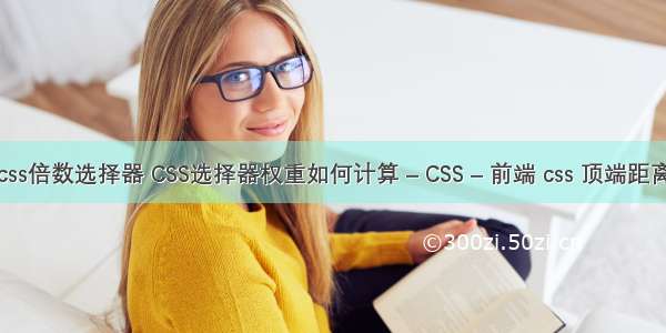 css倍数选择器 CSS选择器权重如何计算 – CSS – 前端 css 顶端距离