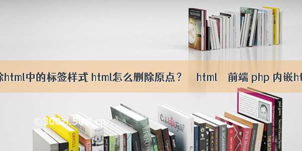 去除html中的标签样式 html怎么删除原点？ – html – 前端 php 内嵌html