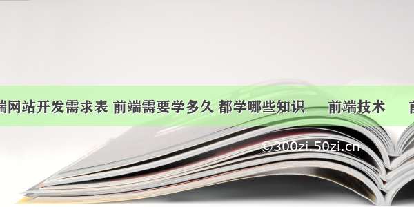 前端网站开发需求表 前端需要学多久 都学哪些知识 – 前端技术 – 前端