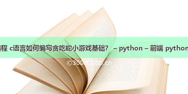 小游戏代码编程 c语言如何编写贪吃蛇小游戏基础？ – python – 前端 python for循环实例