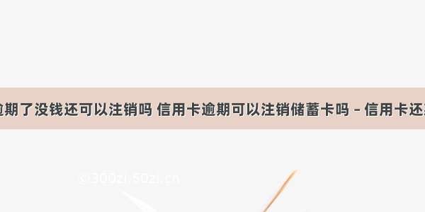 信用卡逾期了没钱还可以注销吗 信用卡逾期可以注销储蓄卡吗 – 信用卡还款 – 前端