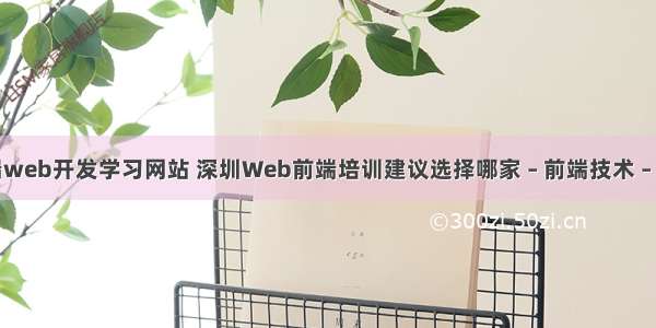 前端web开发学习网站 深圳Web前端培训建议选择哪家 – 前端技术 – 前端