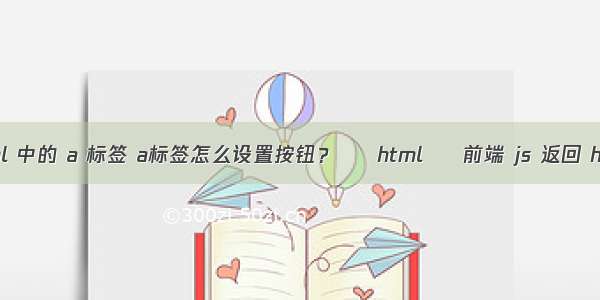 html 中的 a 标签 a标签怎么设置按钮？ – html – 前端 js 返回 html