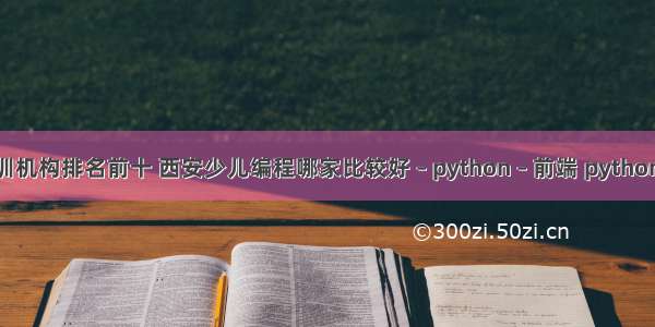 西安编程培训机构排名前十 西安少儿编程哪家比较好 – python – 前端 python 多打印一行