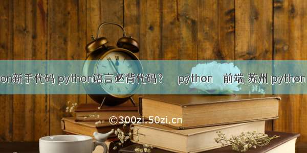 python新手代码 python语言必背代码？ – python – 前端 苏州 python 招聘
