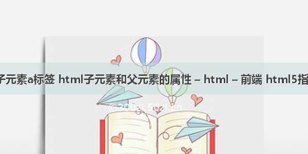 html子元素a标签 html子元素和父元素的属性 – html – 前端 html5指纹效果