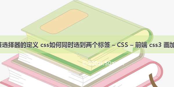 css标签选择器的定义 css如何同时选到两个标签 – CSS – 前端 css3 画加号样式