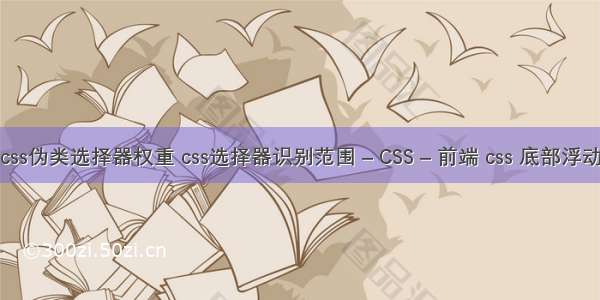 css伪类选择器权重 css选择器识别范围 – CSS – 前端 css 底部浮动