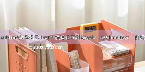 sublime加载提示 text中快速运行浏览web – sublime text – 前端