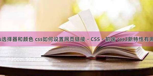 css选择器和颜色 css如何设置网页链接 – CSS – 前端 css3新特性有哪些