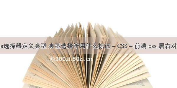 css选择器定义类型 类型选择符用什么标记 – CSS – 前端 css 居右对齐