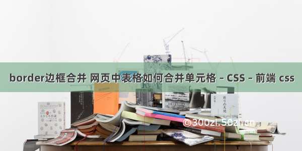 border边框合并 网页中表格如何合并单元格 – CSS – 前端 css