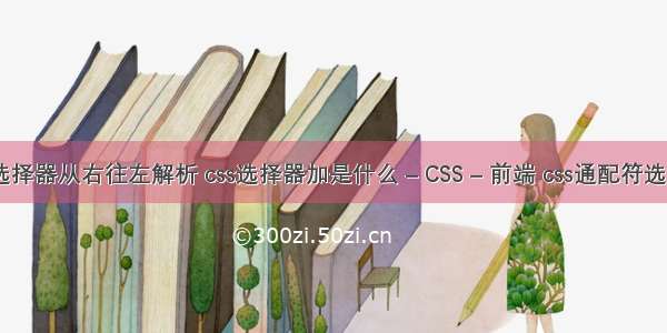 css选择器从右往左解析 css选择器加是什么 – CSS – 前端 css通配符选择器