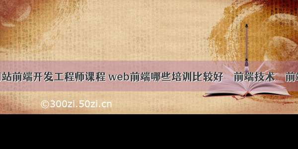 网站前端开发工程师课程 web前端哪些培训比较好 – 前端技术 – 前端