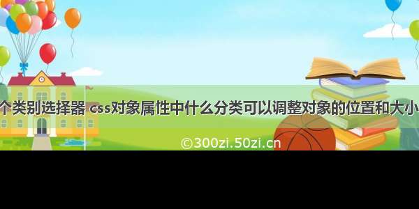 css用那个类别选择器 css对象属性中什么分类可以调整对象的位置和大小 – CSS –