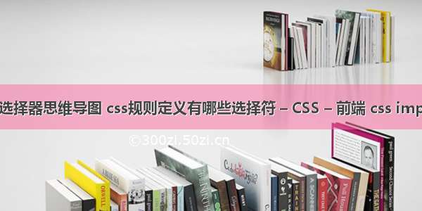 css选择器思维导图 css规则定义有哪些选择符 – CSS – 前端 css import