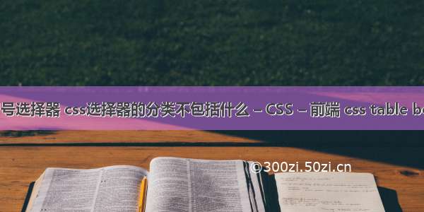 css冒号选择器 css选择器的分类不包括什么 – CSS – 前端 css table border