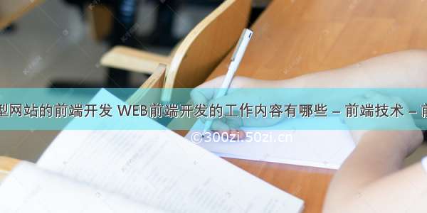 大型网站的前端开发 WEB前端开发的工作内容有哪些 – 前端技术 – 前端