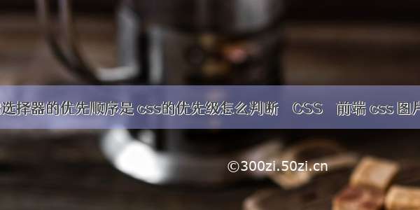 css基础选择器的优先顺序是 css的优先级怎么判断 – CSS – 前端 css 图片遮罩层