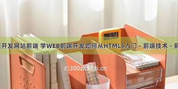 如何快速开发网站前端 学WEB前端开发如何从HTML5入门 – 前端技术 – 前端 html