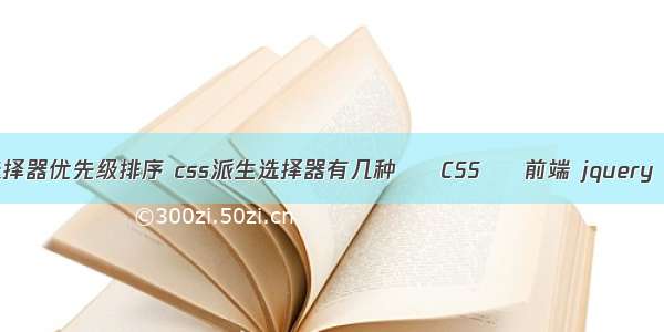 css常用选择器优先级排序 css派生选择器有几种 – CSS – 前端 jquery 取 css 值