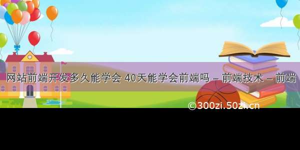 网站前端开发多久能学会 40天能学会前端吗 – 前端技术 – 前端