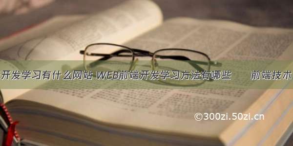 web前端开发学习有什么网站 WEB前端开发学习方法有哪些 – 前端技术 – 前端